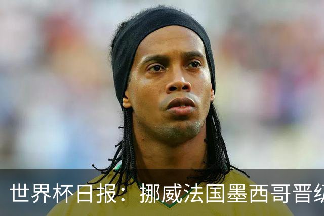 世界杯日报：挪威法国墨西哥晋级 巴西大将恐因伤退出