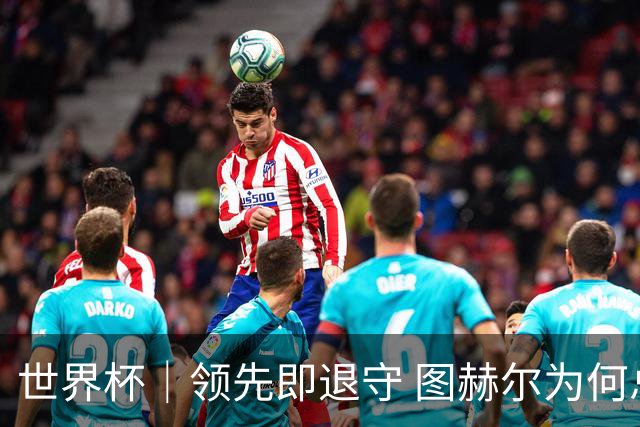 世界杯｜领先即退守 图赫尔为何总在同一个地方跌倒