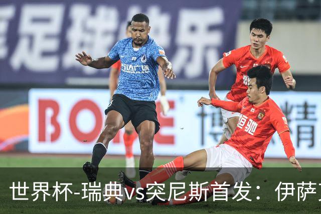 世界杯-瑞典vs突尼斯首发：伊萨克、约克雷斯首秀，汉尼拔出战