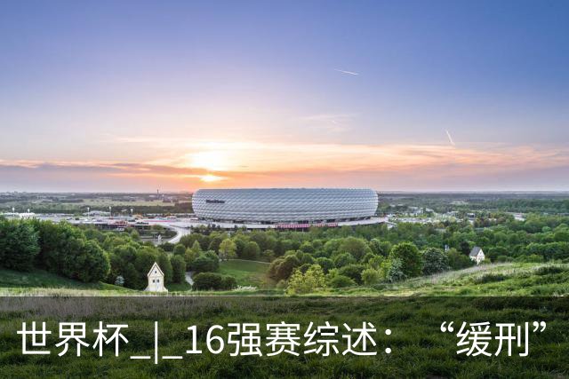 世界杯 | 16强赛综述：“缓刑”争议、纪录狂飙、传奇谢幕