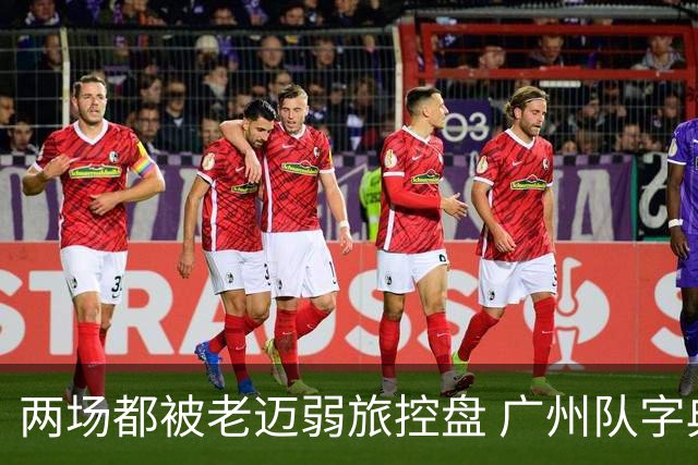 两场都被老迈弱旅控盘 广州队字典里没进攻二字？