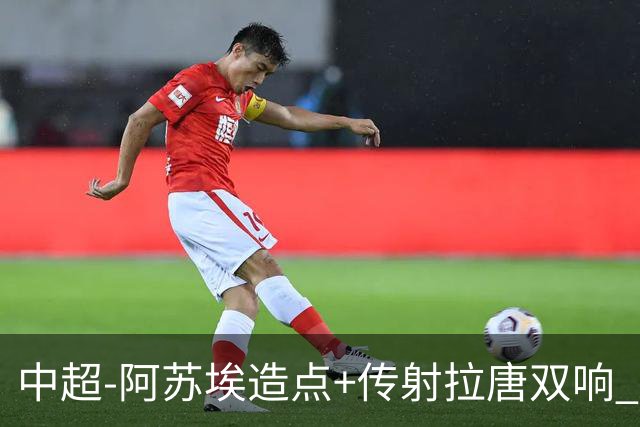 中超-阿苏埃造点+传射拉唐双响 申花客场4-1英博结束7轮不胜