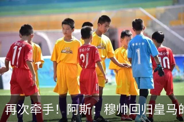 再次牵手！阿斯：穆帅回归皇马的主要目标和挑战——夺得欧冠冠军