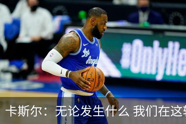 卡斯尔：无论发生什么 我们在这轮系列赛里的信心不会变