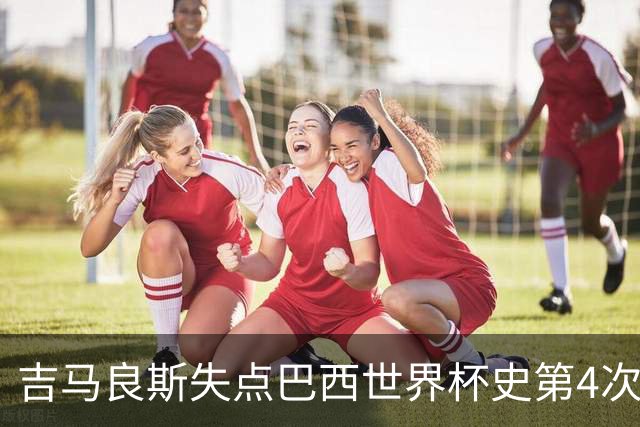 吉马良斯失点巴西世界杯史第4次 上次还是40年前的济科