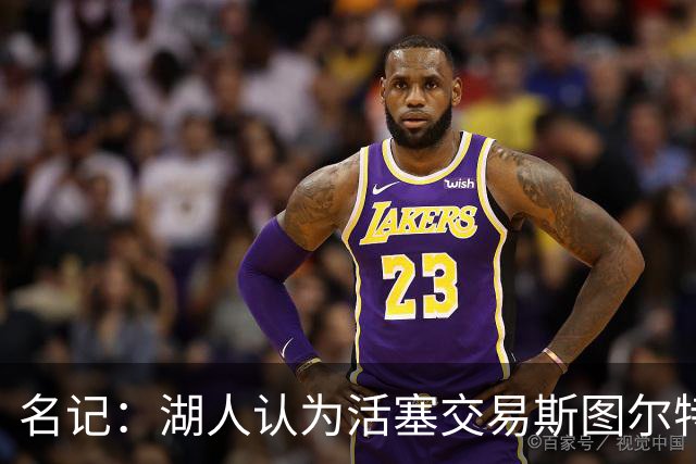 名记：湖人认为活塞交易斯图尔特是在腾空间 故提高对小里的报价