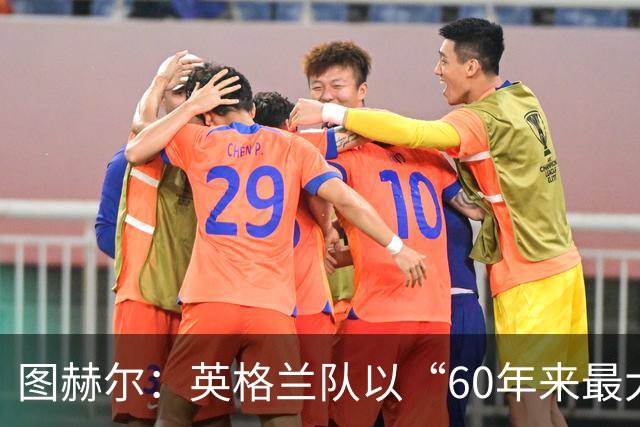 图赫尔：英格兰队以“60年来最大成就”回应批评