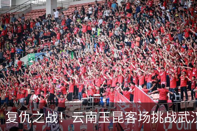 复仇之战！云南玉昆客场挑战武汉三镇，保级生死战一触即发