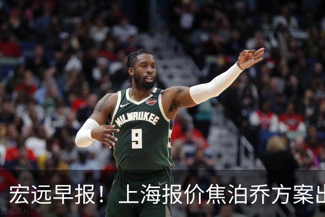 宏远早报！上海报价焦泊乔方案出炉，朱芳雨赴新疆谈判，徐杰自费特训