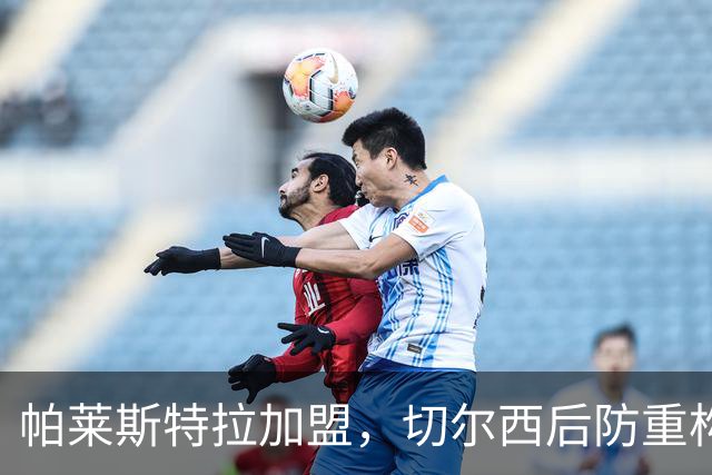 帕莱斯特拉加盟，切尔西后防重构利与弊，青训新星转型中卫有深意