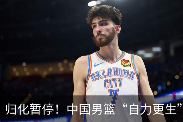 归化暂停！中国男篮“自力更生”与“现实困境”！