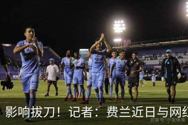 影响拔刀！记者：费兰近日与网红女友分手，两人社媒取消互关