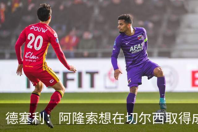 德塞利：阿隆索想在切尔西取得成功，必须精简阵容并贯彻其理念