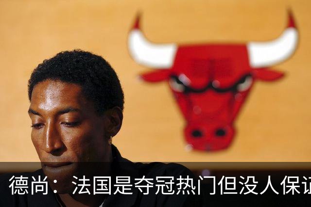 德尚：法国是夺冠热门但没人保证进决赛 有姆巴佩在总是更强