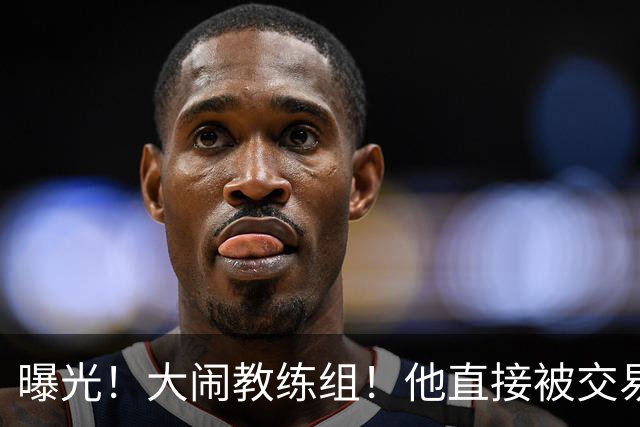 曝光！大闹教练组！他直接被交易！