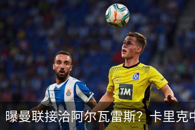 曝曼联接洽阿尔瓦雷斯？卡里克中锋真实计划揭秘，一人仍拒绝离队