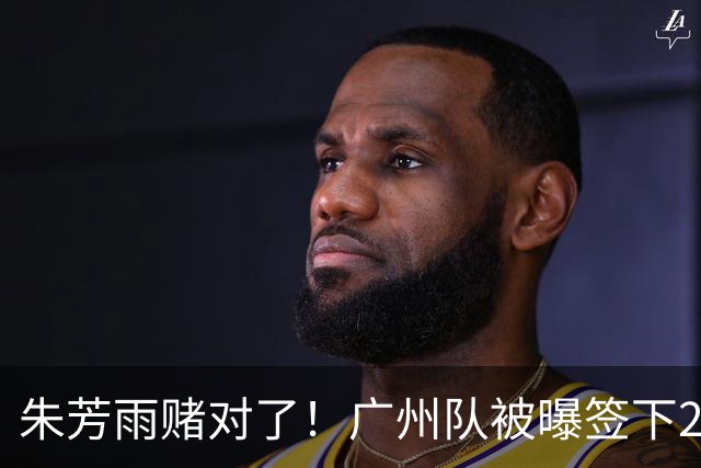 朱芳雨赌对了！广州队被曝签下2米07新中锋，送徐昕回归广东队？