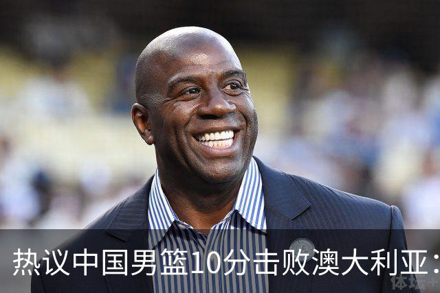 热议中国男篮10分击败澳大利亚：王俊杰崔永熙领衔锋线爆发引盛赞