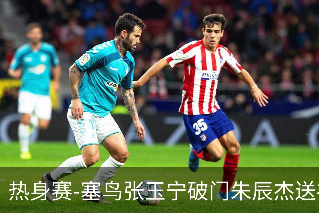 热身赛-塞鸟张玉宁破门朱辰杰送礼 国足2-1客胜新加坡