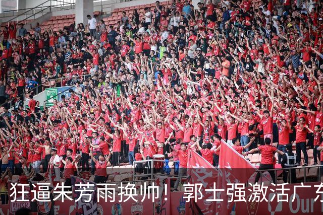 狂逼朱芳雨换帅！郭士强激活广东最强王牌，将取代杜锋执教宏远？