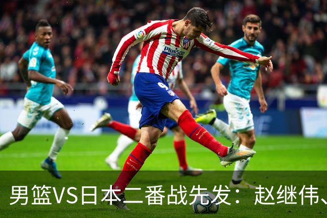男篮VS日本二番战先发：赵继伟、贺希宁、王俊杰、朱俊龙、胡金秋