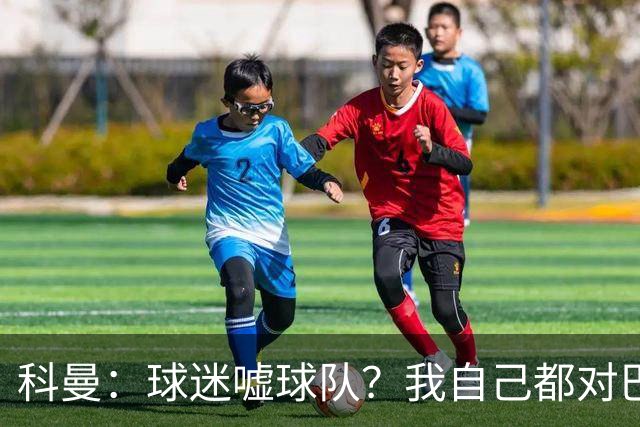 科曼：球迷嘘球队？我自己都对巴萨没多进几球不满
