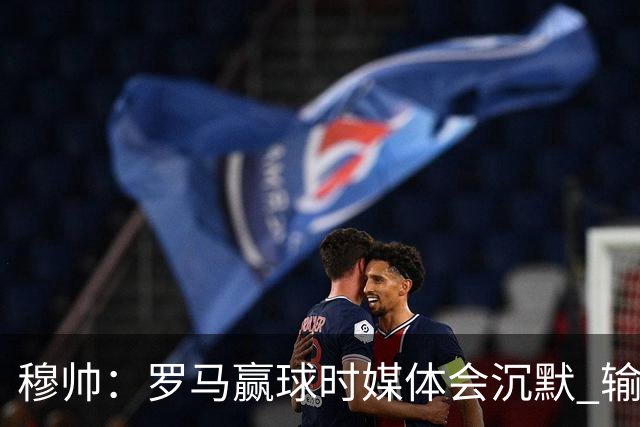 穆帅：罗马赢球时媒体会沉默 输球他们反而会庆祝
