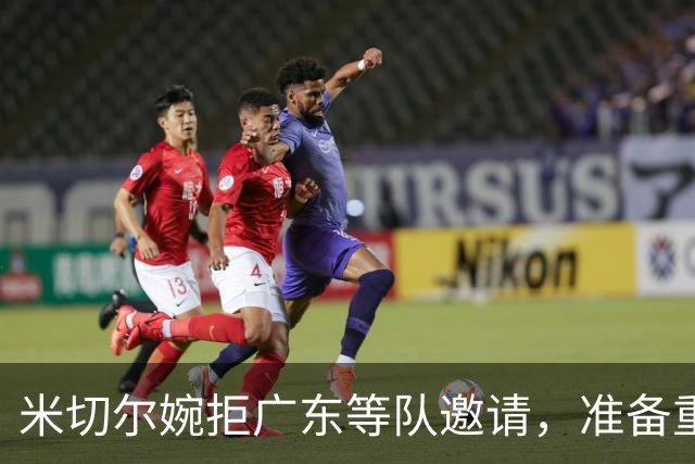 米切尔婉拒广东等队邀请，准备重返NBA；朱芳雨选定大外援