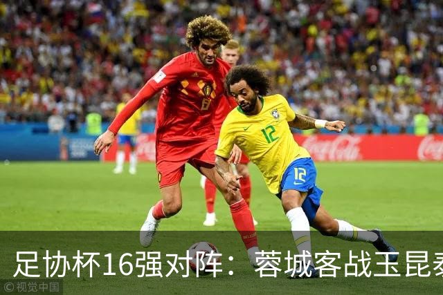 足协杯16强对阵：蓉城客战玉昆泰山战三镇 国安遭遇中乙队