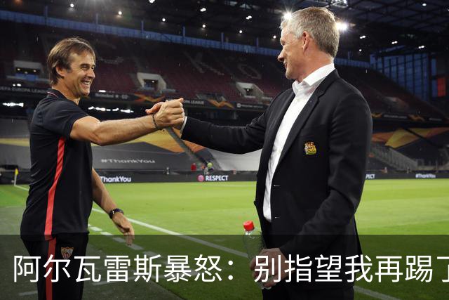 阿尔瓦雷斯暴怒：别指望我再踢了马竞的办公室空无一人