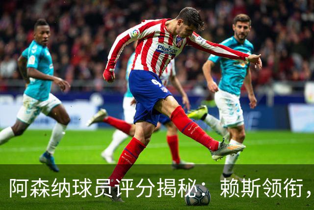 阿森纳球员评分揭秘：赖斯领衔，萨卡等人表现抢眼！