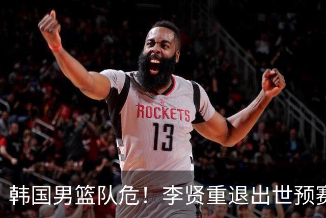 韩国男篮队危！李贤重退出世预赛，恐遭两连败，无缘男篮世界杯！