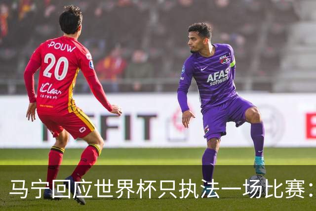 马宁回应世界杯只执法一场比赛：这是我们决定不了的事情，不要自我制造焦虑，那场比赛完成得非常好，展示了我们中国足球裁判应有的风采