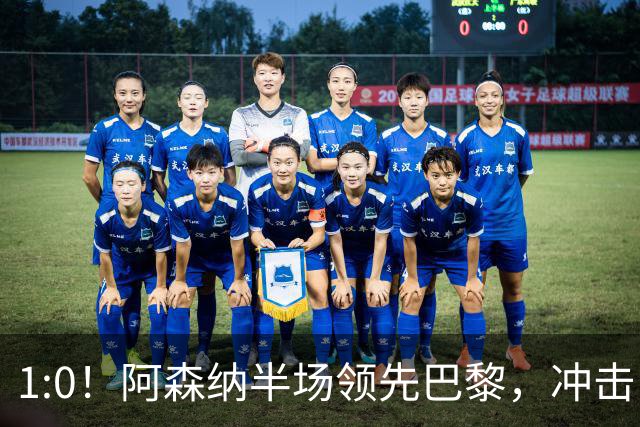 1:0！阿森纳半场领先巴黎，冲击队史首冠的惊心动魄时刻！