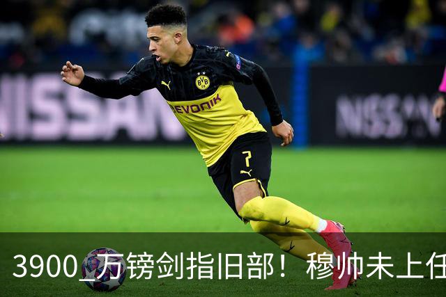 3900 万镑剑指旧部！穆帅未上任先挖热刺，皇马右路迎来颠覆性改造