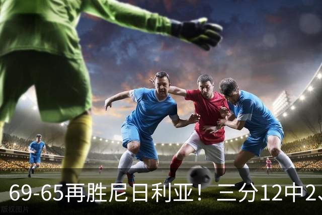 69-65再胜尼日利亚！三分12中2、失误19次，宫鲁鸣一针见血，王治郅怒斥“一点进步没有”