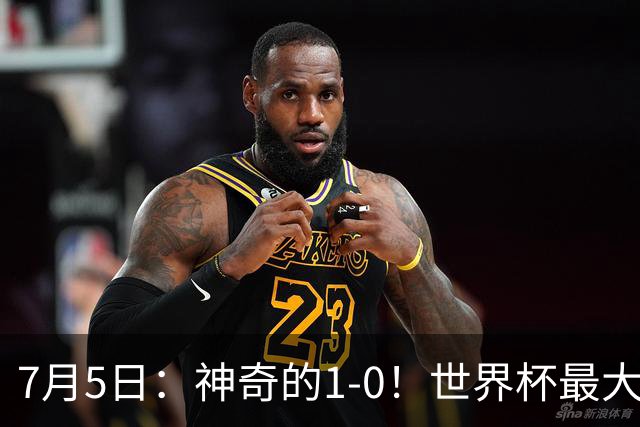 7月5日：神奇的1-0！世界杯最大黑马诞生？刷新多项纪录国足羡慕
