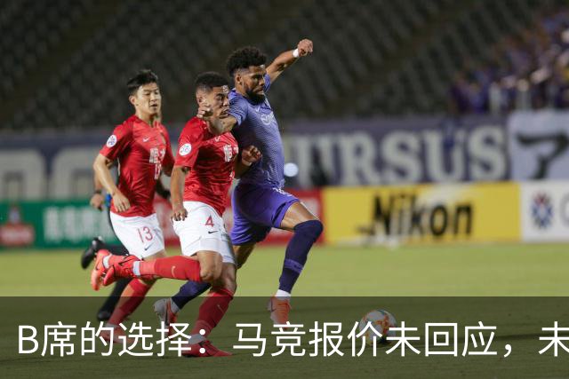 B席的选择：马竞报价未回应，未来动向引发热议！