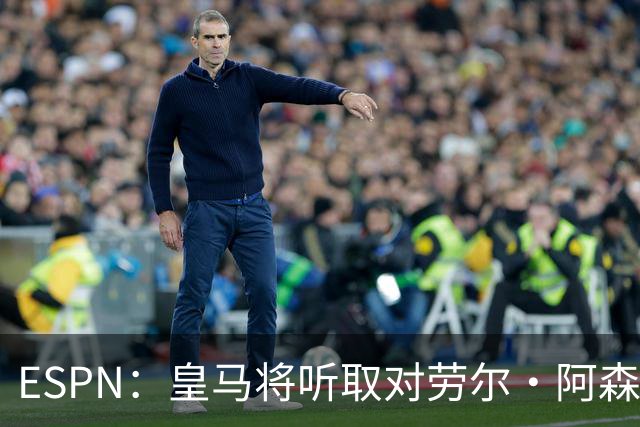 ESPN：皇马将听取对劳尔·阿森西奥的报价，俱乐部仍在寻左脚中卫